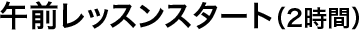 午前レッスンスタート（2時間）