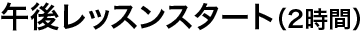 午後レッスンスタート（2時間）