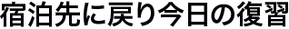 宿泊先に戻り今日の復習