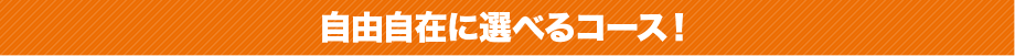 自由自在に選べるコース！