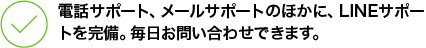 電話サポート、メールサポートのほかに、LINEサポートを完備。毎日お問い合わせできます。